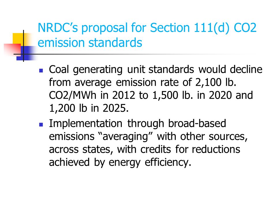 NRDC’s proposal for Section 111(d) CO2 emission standards Coal generating unit standards would decline from average emission rate of 2,100 lb.