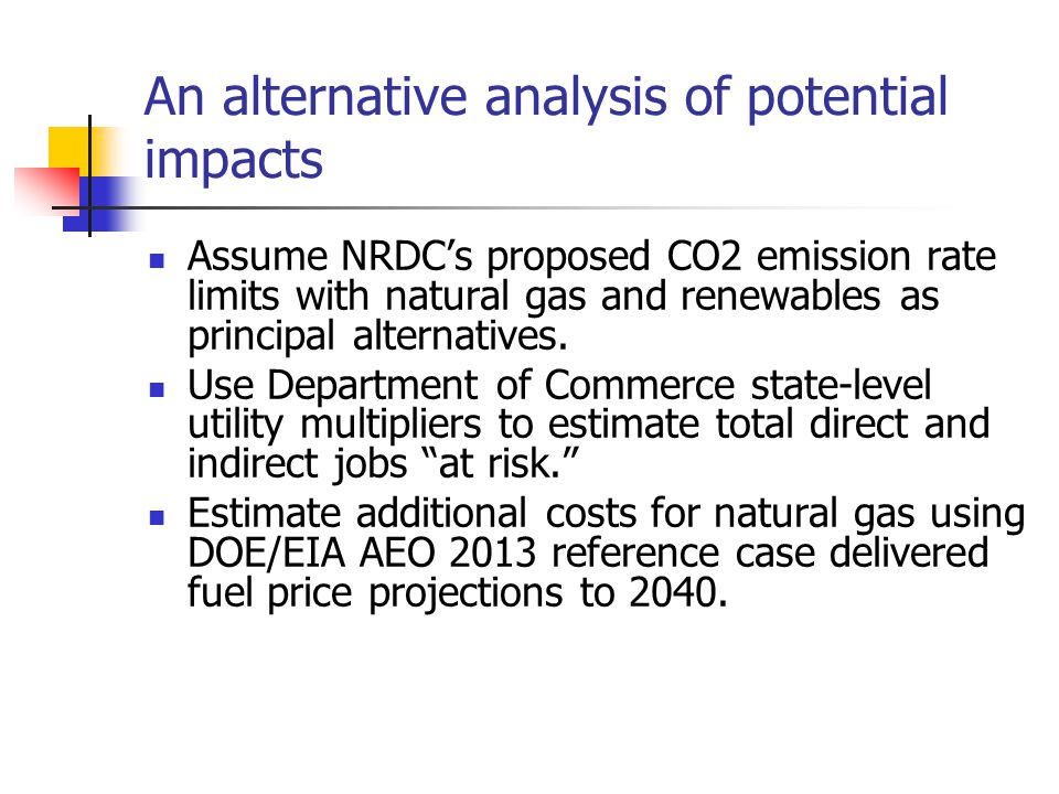 An alternative analysis of potential impacts Assume NRDC’s proposed CO2 emission rate limits with natural gas and renewables as principal alternatives.