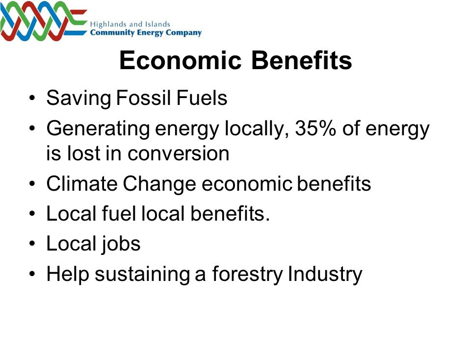 Economic Benefits Saving Fossil Fuels Generating energy locally, 35% of energy is lost in conversion Climate Change economic benefits Local fuel local benefits.