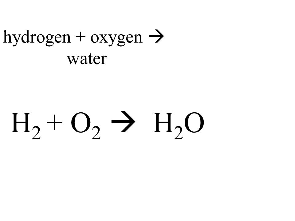 hydrogen + oxygen  water H 2 + O 2  H 2 O