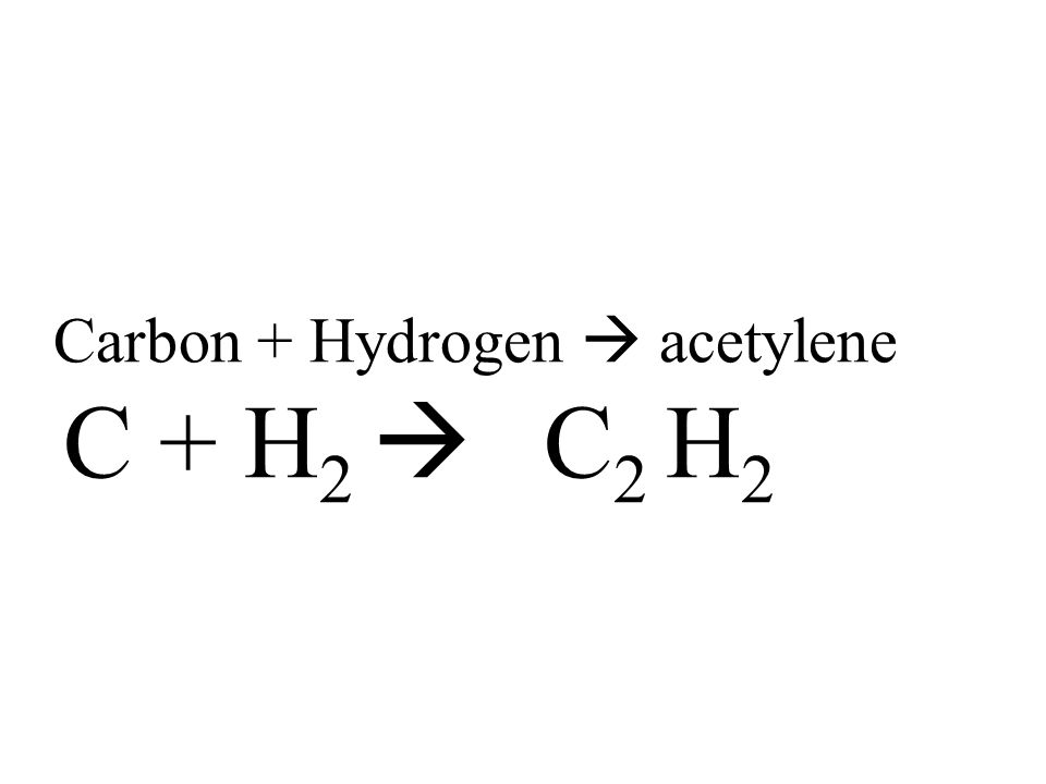 Carbon + Hydrogen  acetylene C + H 2  C 2 H 2