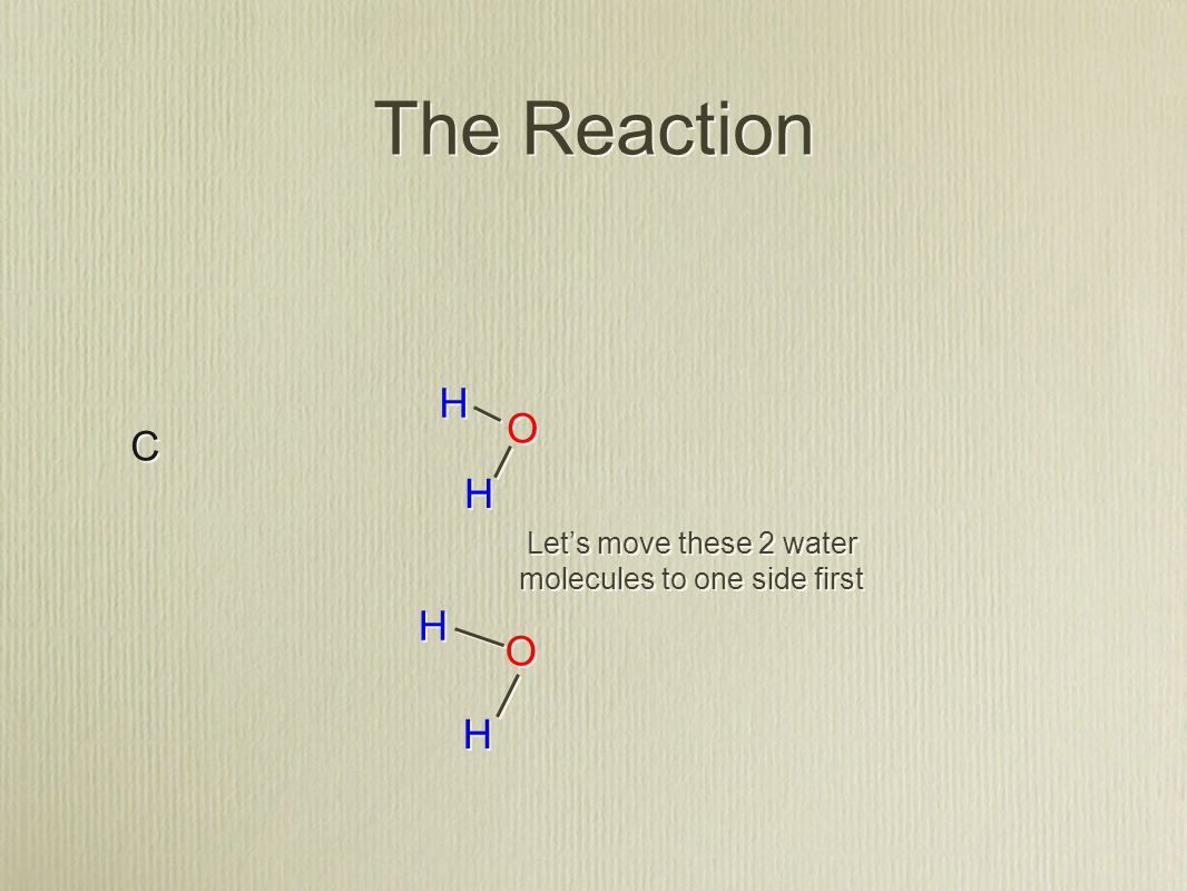 The Reaction C C H H H H O O O O H H H H Let’s move these 2 water molecules to one side first