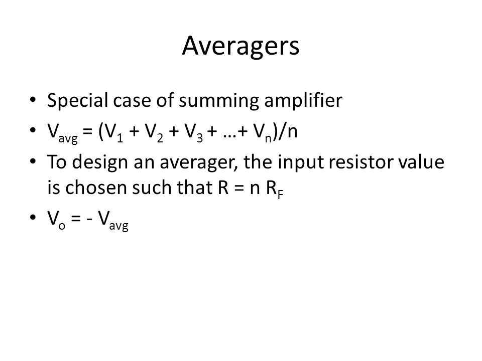 Averagers Special case of summing amplifier V avg = (V 1 + V 2 + V 3 + …+ V n )/n To design an averager, the input resistor value is chosen such that R = n R F V o = - V avg