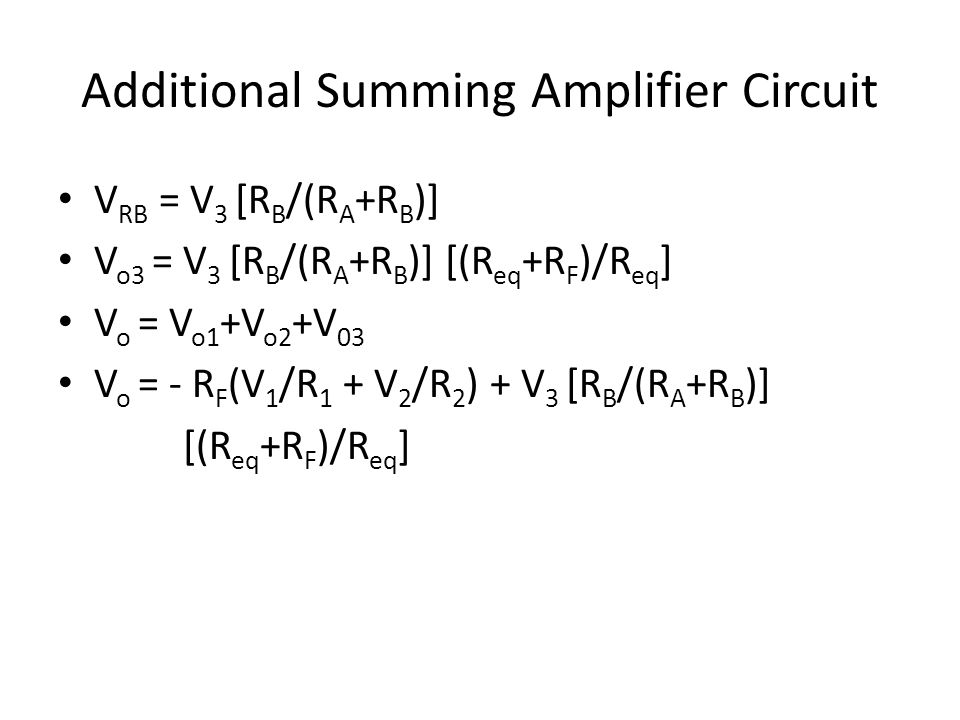 Additional Summing Amplifier Circuit V RB = V 3 [R B /(R A +R B )] V o3 = V 3 [R B /(R A +R B )] [(R eq +R F )/R eq ] V o = V o1 +V o2 +V 03 V o = - R F (V 1 /R 1 + V 2 /R 2 ) + V 3 [R B /(R A +R B )] [(R eq +R F )/R eq ]