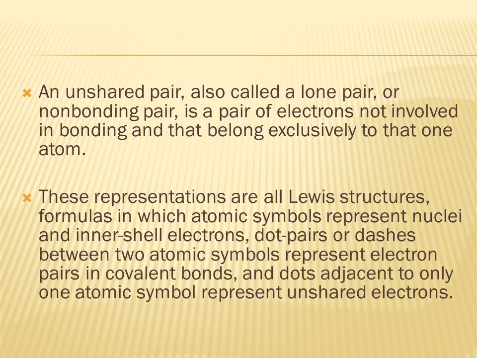  An unshared pair, also called a lone pair, or nonbonding pair, is a pair of electrons not involved in bonding and that belong exclusively to that one atom.