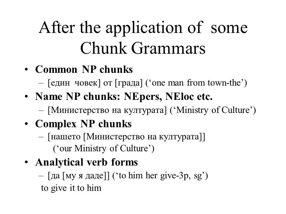 After the application of some Chunk Grammars Common NP chunks –[един човек] от [града] (‘one man from town-the’) Name NP chunks: NEpers, NEloc etc.