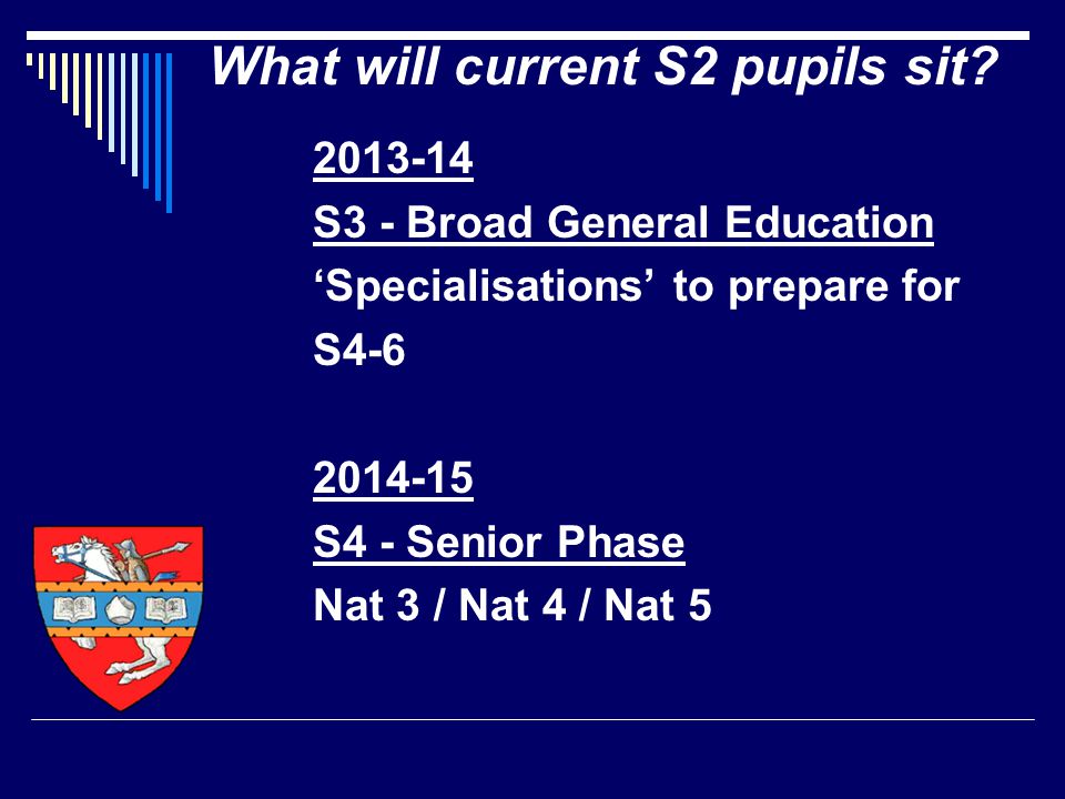 S3 - Broad General Education ‘Specialisations’ to prepare for S S4 - Senior Phase Nat 3 / Nat 4 / Nat 5 What will current S2 pupils sit
