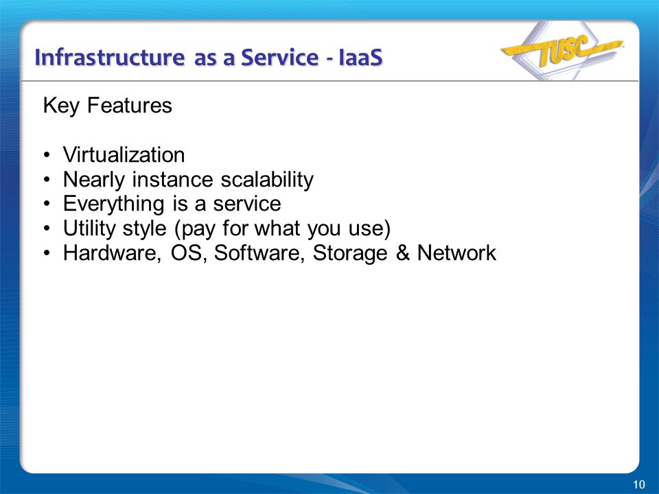 10 Infrastructure as a Service - IaaS Key Features Virtualization Nearly instance scalability Everything is a service Utility style (pay for what you use) Hardware, OS, Software, Storage & Network