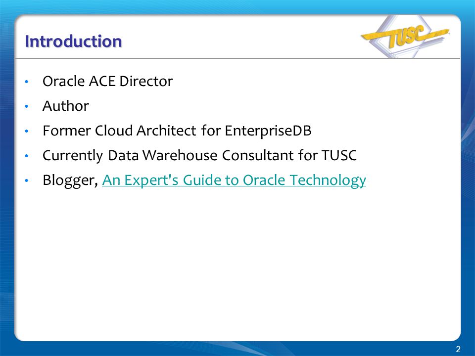2 Introduction Oracle ACE Director Author Former Cloud Architect for EnterpriseDB Currently Data Warehouse Consultant for TUSC Blogger, An Expert s Guide to Oracle TechnologyAn Expert s Guide to Oracle Technology