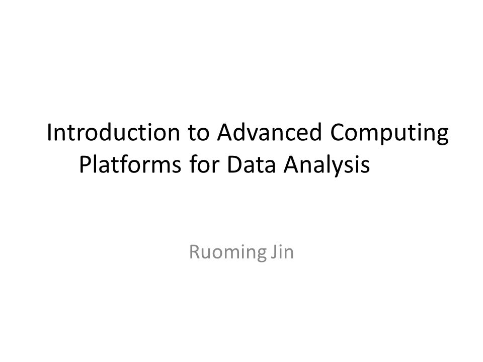 Introduction to Advanced Computing Platforms for Data Analysis Ruoming Jin