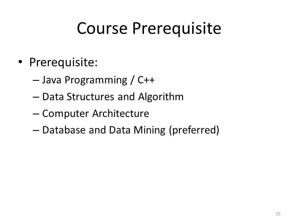Course Prerequisite Prerequisite: – Java Programming / C++ – Data Structures and Algorithm – Computer Architecture – Database and Data Mining (preferred) 10