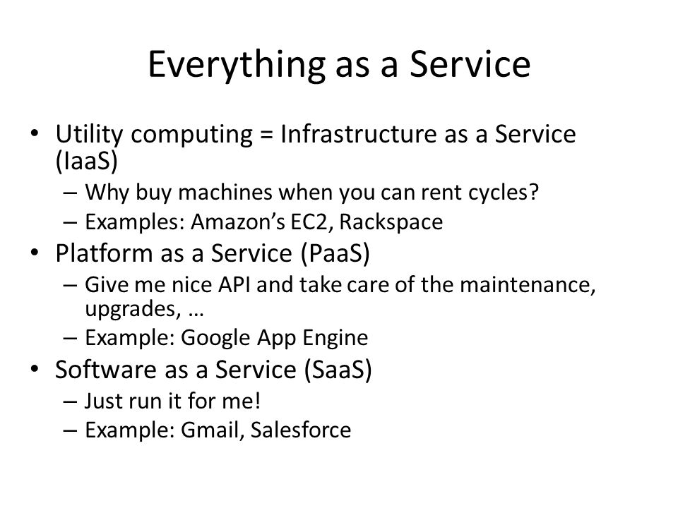 Everything as a Service Utility computing = Infrastructure as a Service (IaaS) – Why buy machines when you can rent cycles.