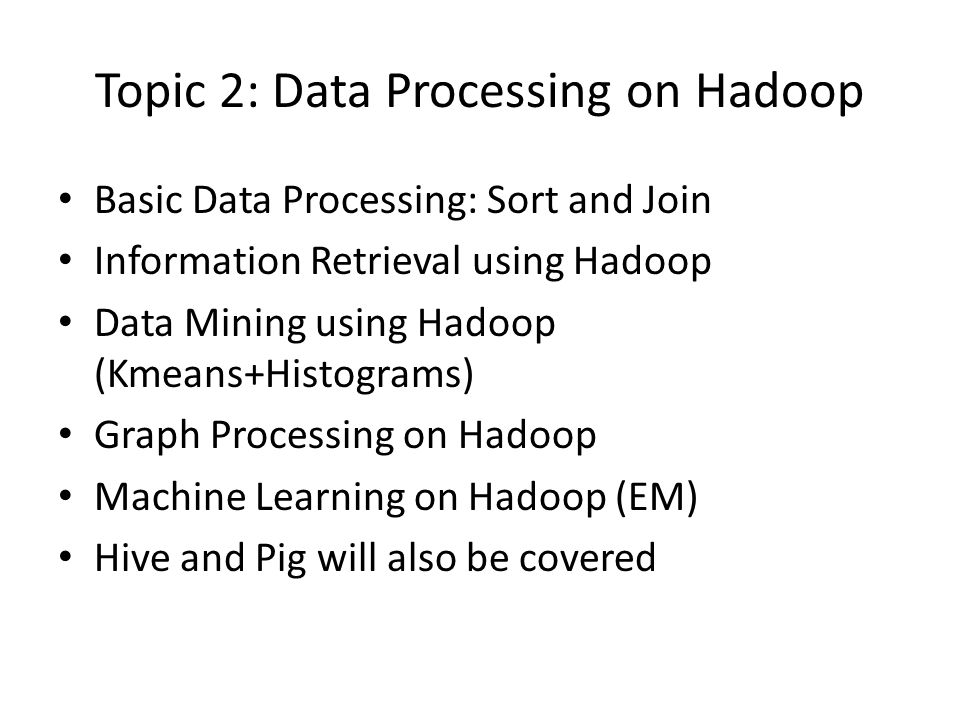 Topic 2: Data Processing on Hadoop Basic Data Processing: Sort and Join Information Retrieval using Hadoop Data Mining using Hadoop (Kmeans+Histograms) Graph Processing on Hadoop Machine Learning on Hadoop (EM) Hive and Pig will also be covered