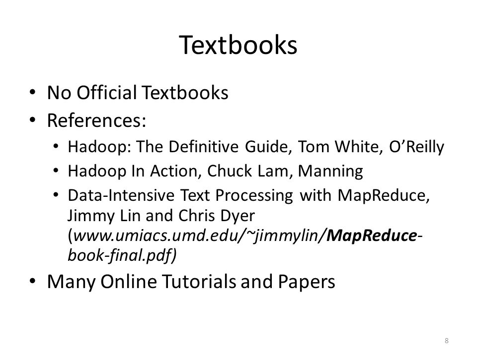 Textbooks No Official Textbooks References: Hadoop: The Definitive Guide, Tom White, O’Reilly Hadoop In Action, Chuck Lam, Manning Data-Intensive Text Processing with MapReduce, Jimmy Lin and Chris Dyer (  book-final.pdf) Many Online Tutorials and Papers 8