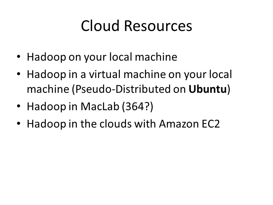 Cloud Resources Hadoop on your local machine Hadoop in a virtual machine on your local machine (Pseudo-Distributed on Ubuntu) Hadoop in MacLab (364 ) Hadoop in the clouds with Amazon EC2
