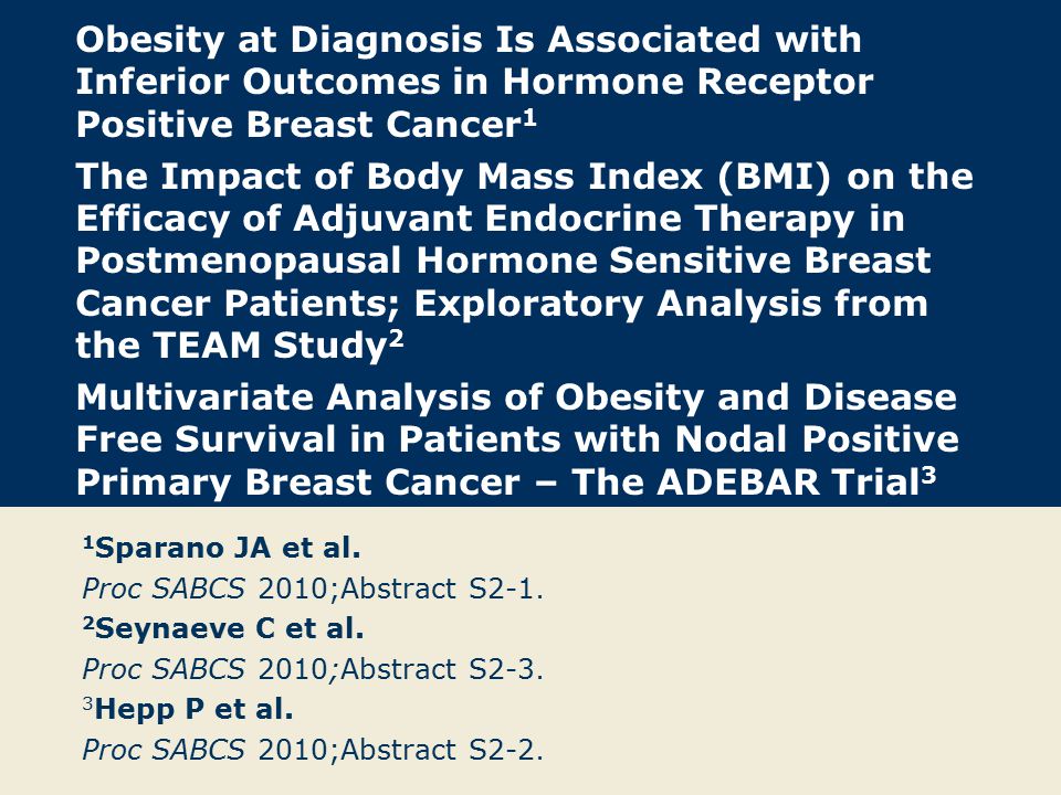 Obesity at Diagnosis Is Associated with Inferior Outcomes in Hormone Receptor Positive Breast Cancer 1 The Impact of Body Mass Index (BMI) on the Efficacy of Adjuvant Endocrine Therapy in Postmenopausal Hormone Sensitive Breast Cancer Patients; Exploratory Analysis from the TEAM Study 2 Multivariate Analysis of Obesity and Disease Free Survival in Patients with Nodal Positive Primary Breast Cancer – The ADEBAR Trial 3 1 Sparano JA et al.
