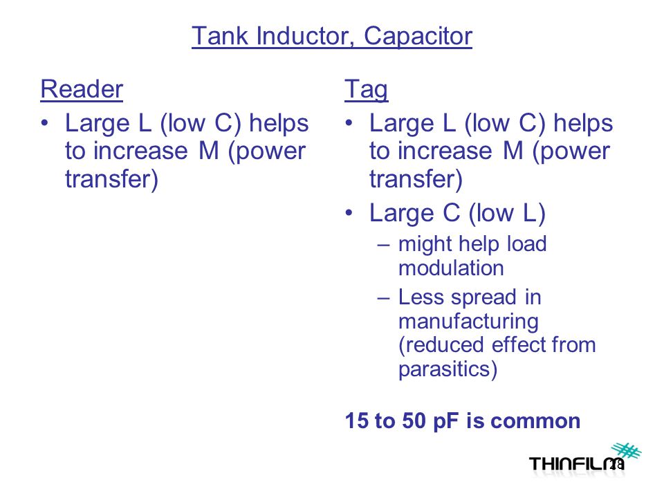 Tank Inductor, Capacitor Reader Large L (low C) helps to increase M (power transfer) Tag Large L (low C) helps to increase M (power transfer) Large C (low L) –might help load modulation –Less spread in manufacturing (reduced effect from parasitics) 15 to 50 pF is common 28