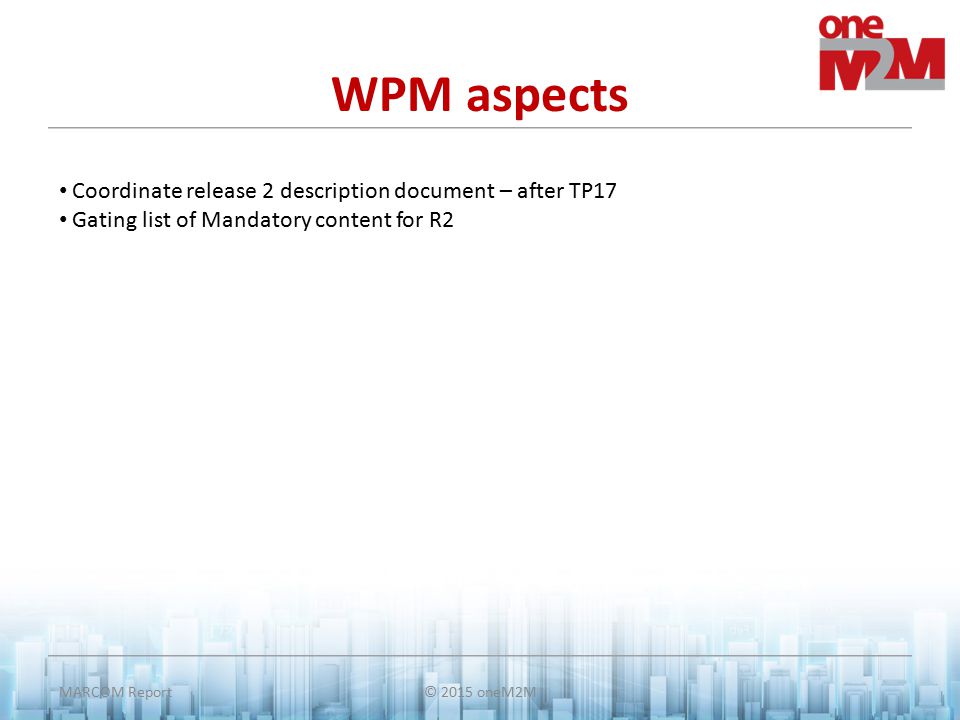 © 2015 oneM2MMARCOM Report WPM aspects Coordinate release 2 description document – after TP17 Gating list of Mandatory content for R2