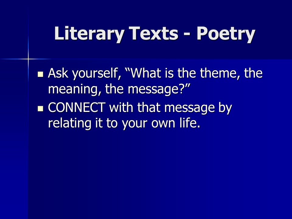 Literary Texts - Poetry Ask yourself, What is the theme, the meaning, the message Ask yourself, What is the theme, the meaning, the message CONNECT with that message by relating it to your own life.