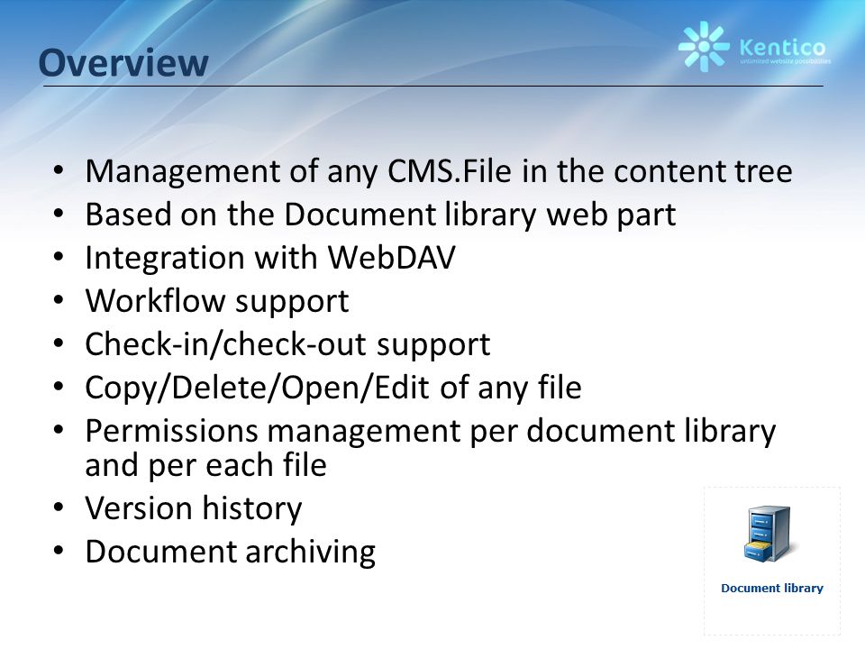 Overview Management of any CMS.File in the content tree Based on the Document library web part Integration with WebDAV Workflow support Check-in/check-out support Copy/Delete/Open/Edit of any file Permissions management per document library and per each file Version history Document archiving