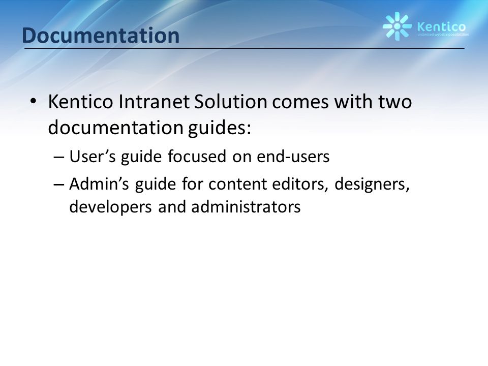 Documentation Kentico Intranet Solution comes with two documentation guides: – User’s guide focused on end-users – Admin’s guide for content editors, designers, developers and administrators