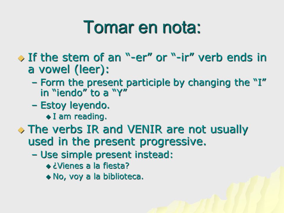 Tomar en nota:  If the stem of an -er or -ir verb ends in a vowel (leer): –Form the present participle by changing the I in iendo to a Y –Estoy leyendo.