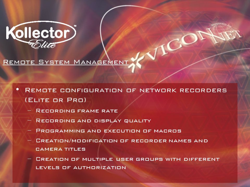 Remote configuration of network recorders (Elite or Pro) –Recording frame rate –Recording and display quality –Programming and execution of macros –Creation/modification of recorder names and camera titles –Creation of multiple user groups with different levels of authorization Remote System Management