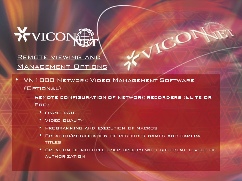 VN1000 Network Video Management Software (Optional) –Remote configuration of network recorders (Elite or Pro) frame rate Video quality Programming and execution of macros Creation/modification of recorder names and camera titles Creation of multiple user groups with different levels of authorization Remote viewing and Management Options