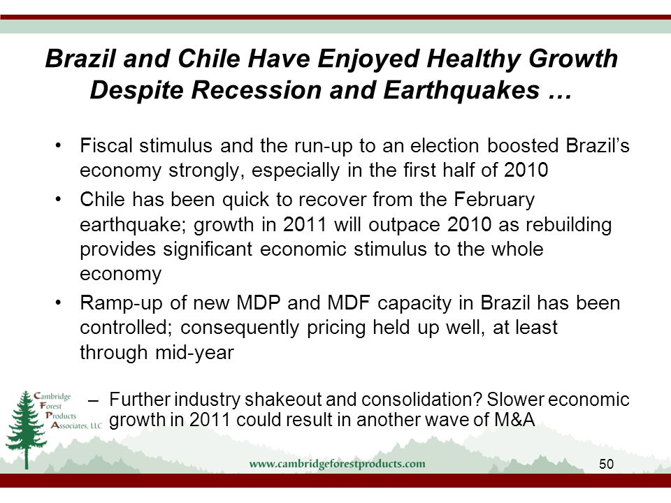 50 Brazil and Chile Have Enjoyed Healthy Growth Despite Recession and Earthquakes … Fiscal stimulus and the run-up to an election boosted Brazil’s economy strongly, especially in the first half of 2010 Chile has been quick to recover from the February earthquake; growth in 2011 will outpace 2010 as rebuilding provides significant economic stimulus to the whole economy Ramp-up of new MDP and MDF capacity in Brazil has been controlled; consequently pricing held up well, at least through mid-year –Further industry shakeout and consolidation.