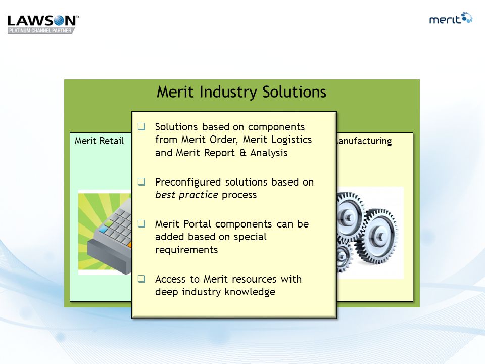 Merit Industry Solutions Merit Retail Merit Distribution Merit Manufacturing  Solutions based on components from Merit Order, Merit Logistics and Merit Report & Analysis  Preconfigured solutions based on best practice process  Merit Portal components can be added based on special requirements  Access to Merit resources with deep industry knowledge