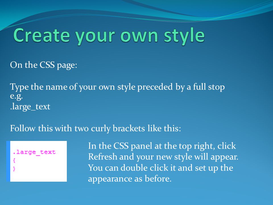 On the CSS page: Type the name of your own style preceded by a full stop e.g..large_text Follow this with two curly brackets like this: In the CSS panel at the top right, click Refresh and your new style will appear.