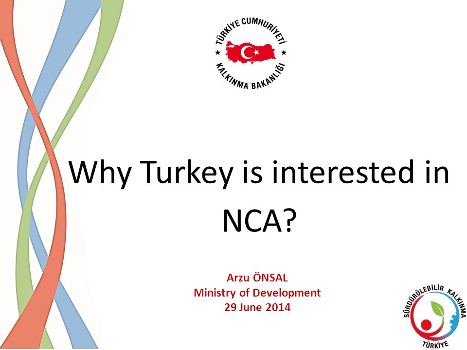 Why Turkey is interested in NCA Arzu ÖNSAL Ministry of Development 29 June 2014