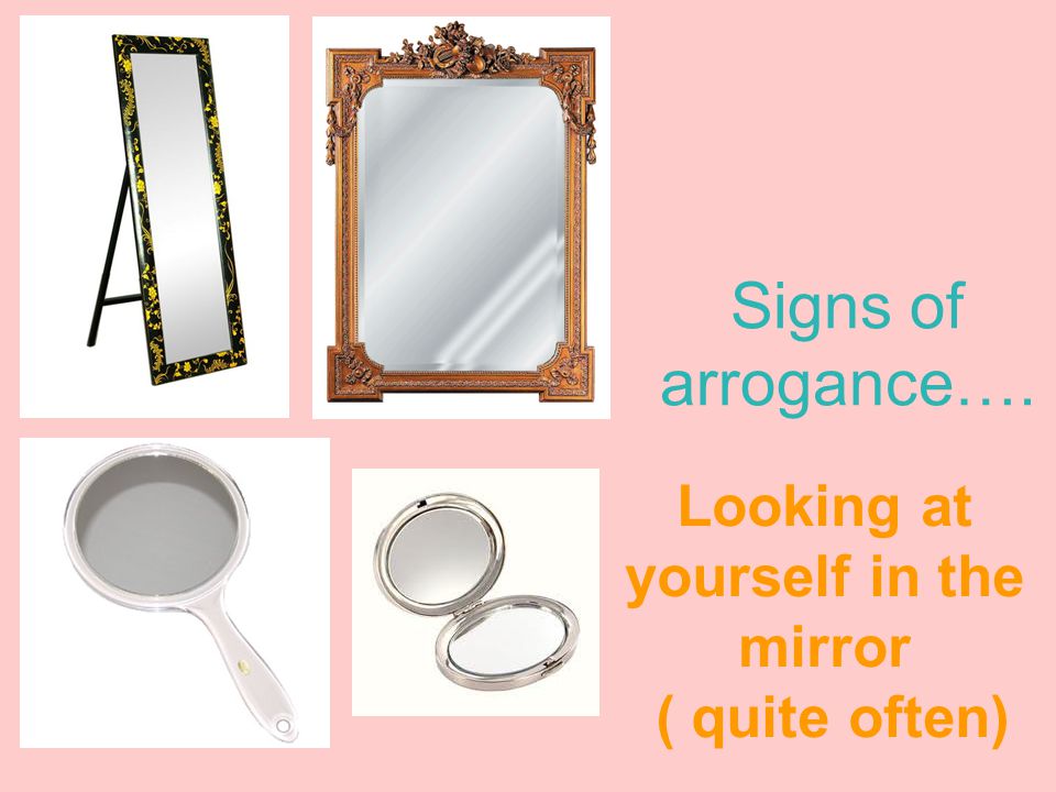 Signs of arrogance…. Looking at yourself in the mirror ( quite often)