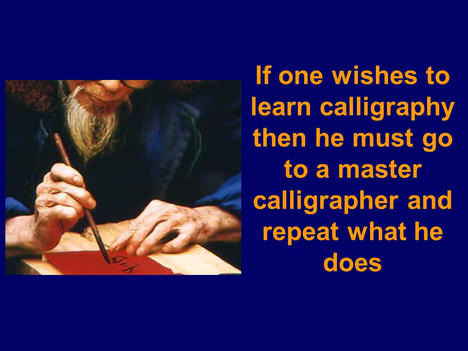 If one wishes to learn calligraphy then he must go to a master calligrapher and repeat what he does