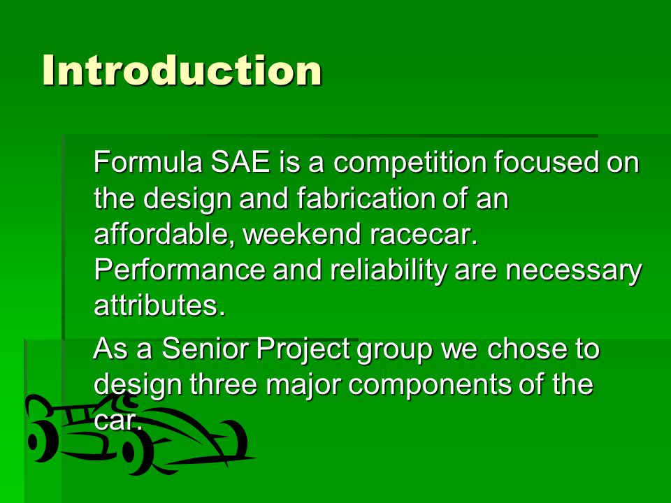 Introduction Formula SAE is a competition focused on the design and fabrication of an affordable, weekend racecar.