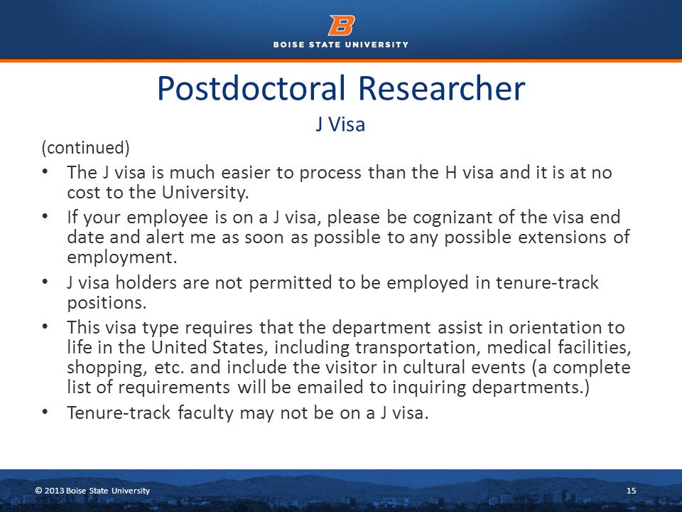 © 2013 Boise State University15 Postdoctoral Researcher J Visa (continued) The J visa is much easier to process than the H visa and it is at no cost to the University.