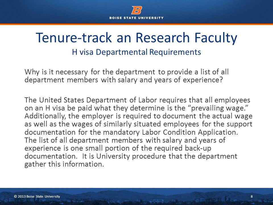 © 2013 Boise State University8 Tenure-track an Research Faculty H visa Departmental Requirements Why is it necessary for the department to provide a list of all department members with salary and years of experience.