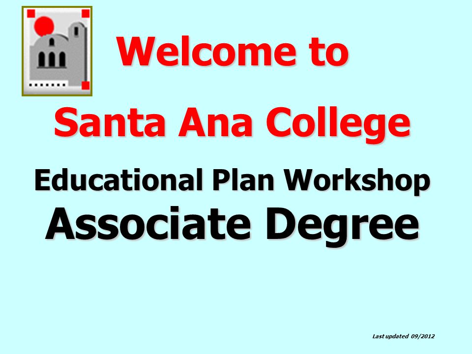 Welcome to Santa Ana College Educational Plan Workshop Associate Degree Last updated 09/2012