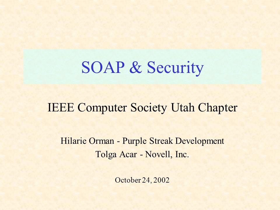 SOAP & Security IEEE Computer Society Utah Chapter Hilarie Orman - Purple Streak Development Tolga Acar - Novell, Inc.