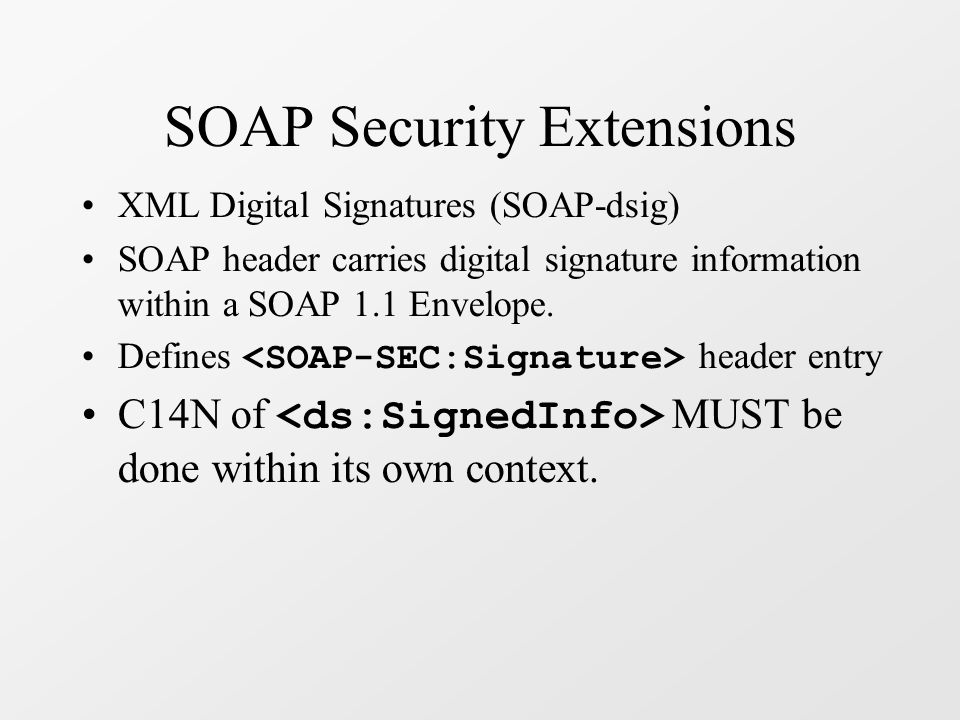 SOAP Security Extensions XML Digital Signatures (SOAP-dsig) SOAP header carries digital signature information within a SOAP 1.1 Envelope.