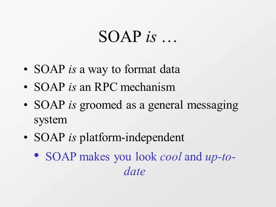 SOAP is … SOAP is a way to format data SOAP is an RPC mechanism SOAP is groomed as a general messaging system SOAP is platform-independent SOAP makes you look cool and up-to- date