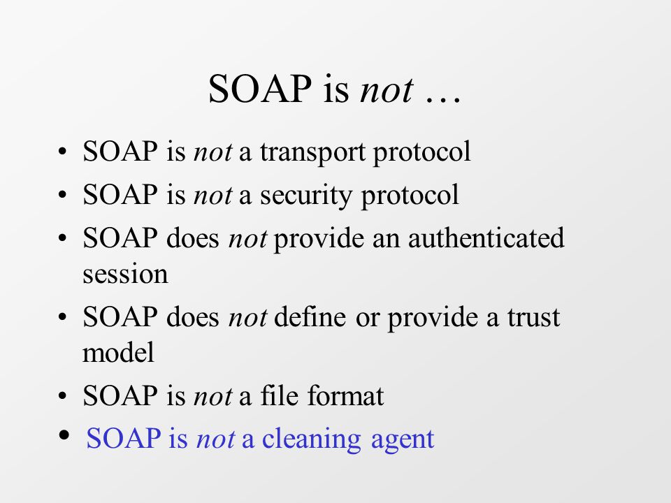 SOAP is not … SOAP is not a transport protocol SOAP is not a security protocol SOAP does not provide an authenticated session SOAP does not define or provide a trust model SOAP is not a file format SOAP is not a cleaning agent