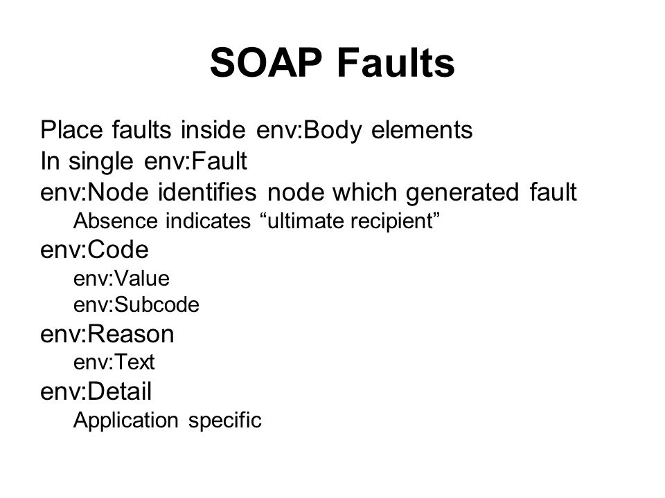 SOAP Faults Place faults inside env:Body elements In single env:Fault env:Node identifies node which generated fault Absence indicates ultimate recipient env:Code env:Value env:Subcode env:Reason env:Text env:Detail Application specific