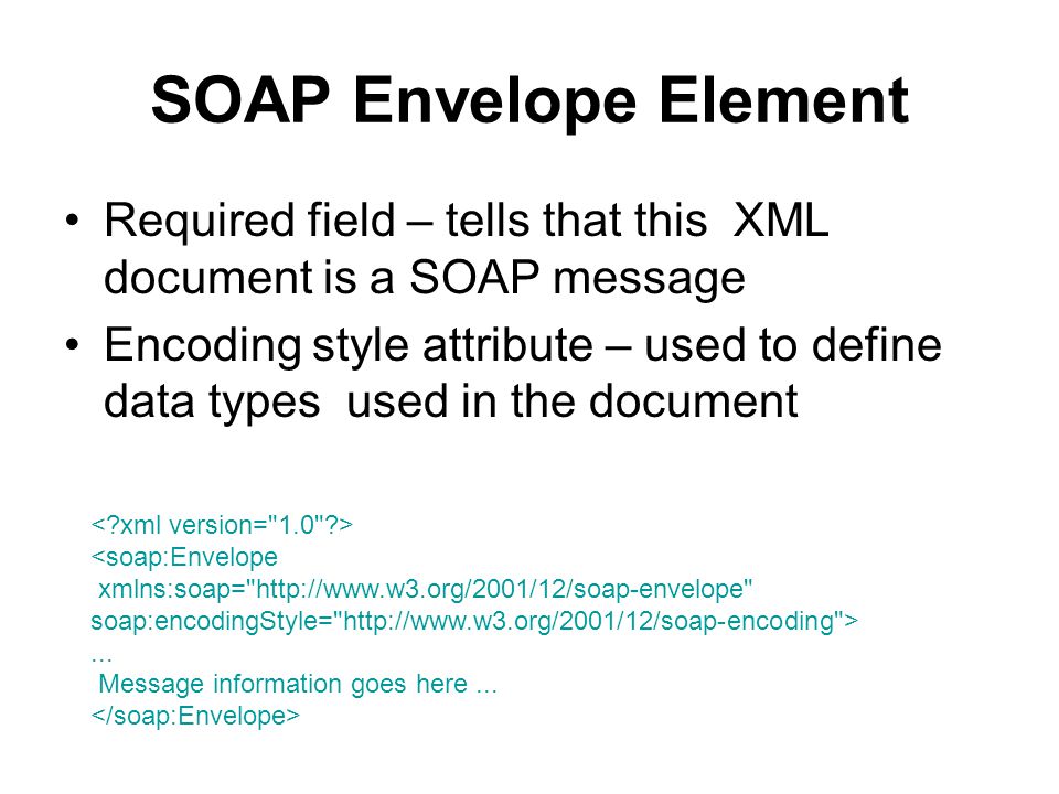 SOAP Envelope Element Required field – tells that this XML document is a SOAP message Encoding style attribute – used to define data types used in the document <soap:Envelope xmlns:soap=   soap:encodingStyle=   >...