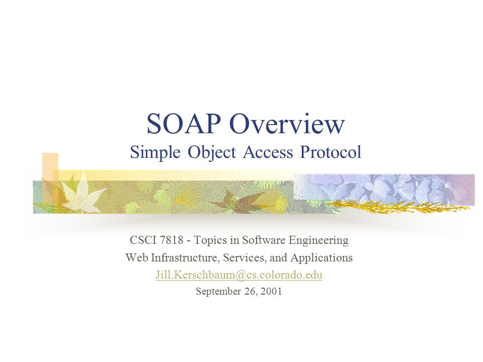 SOAP Overview Simple Object Access Protocol CSCI Topics in Software Engineering Web Infrastructure, Services, and Applications September 26, 2001