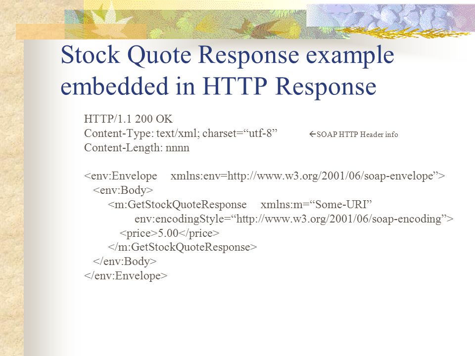 Stock Quote Response example embedded in HTTP Response HTTP/ OK Content-Type: text/xml; charset= utf-8  SOAP HTTP Header info Content-Length: nnnn 5.00