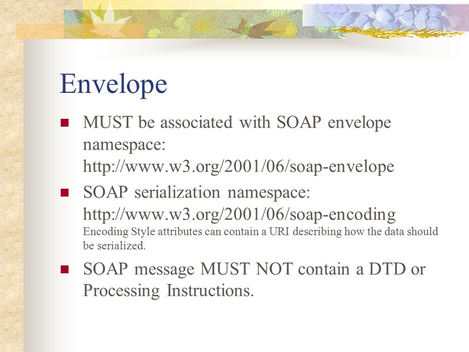 Envelope MUST be associated with SOAP envelope namespace:   SOAP serialization namespace:   Encoding Style attributes can contain a URI describing how the data should be serialized.