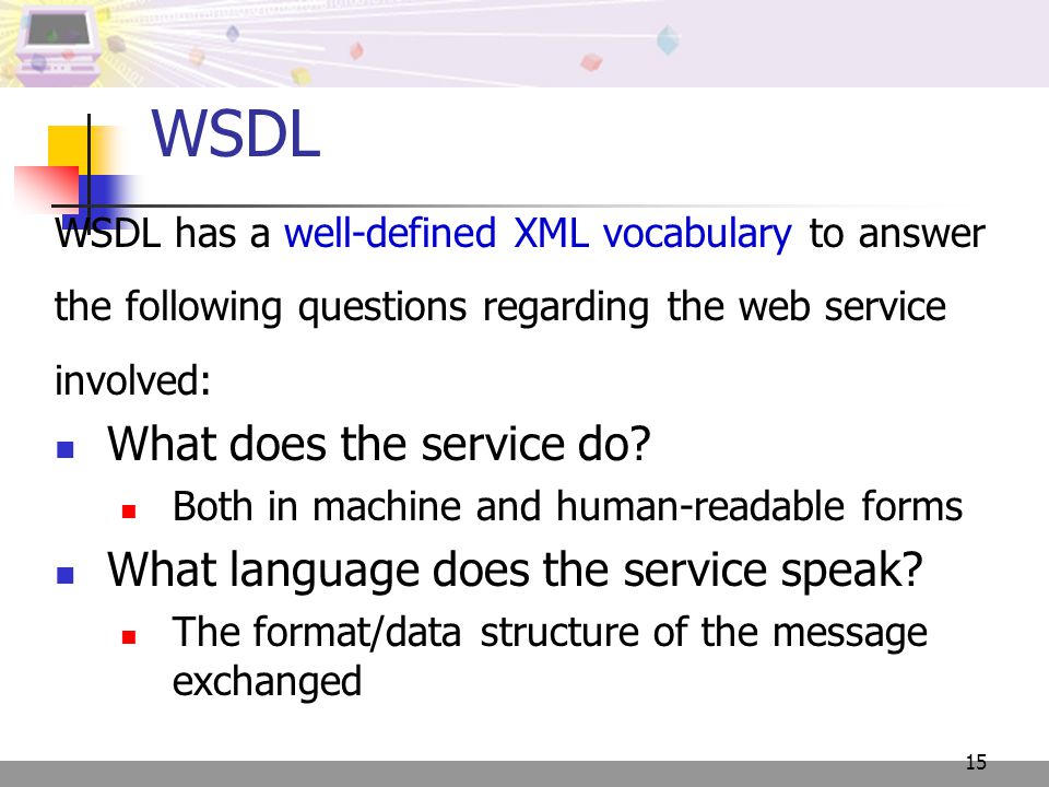15 WSDL has a well-defined XML vocabulary to answer the following questions regarding the web service involved: What does the service do.