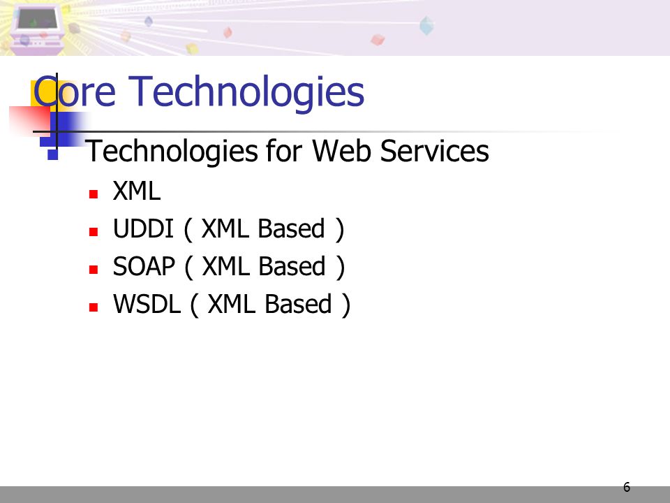 6 Core Technologies Technologies for Web Services XML UDDI ( XML Based ) SOAP ( XML Based ) WSDL ( XML Based )