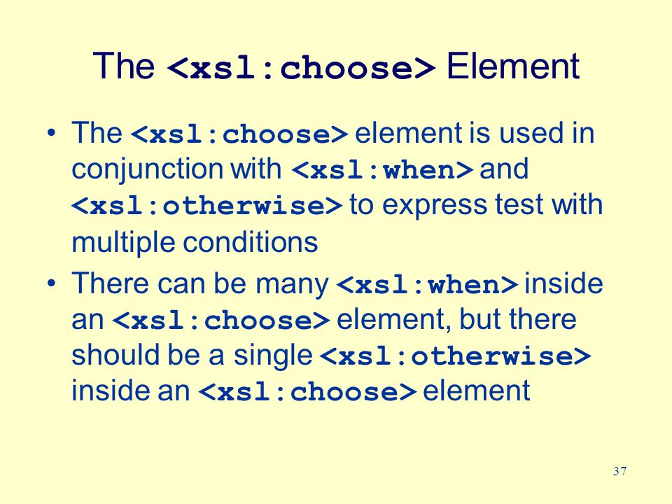 37 The Element The element is used in conjunction with and to express test with multiple conditions There can be many inside an element, but there should be a single inside an element